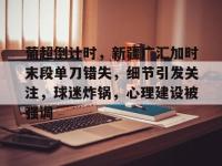 开云登陆入口 -关于葡超倒计时，新疆广汇加时末段单刀错失，细节引发关注，球迷炸锅，心理建设被强调的信息