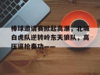 kaiyun.com -棒球邀请赛掀起高潮，北城白虎队逆转岭东天狼队，高压逼抢奏功——的简单介绍