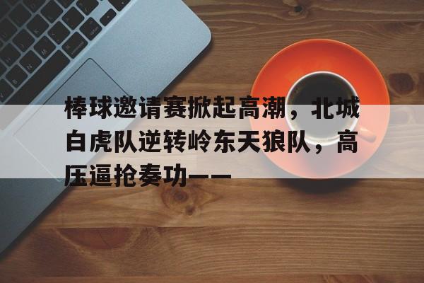 kaiyun.com -棒球邀请赛掀起高潮，北城白虎队逆转岭东天狼队，高压逼抢奏功——的简单介绍